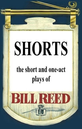 Shorts: The short and one-act plays by Bill Reed by Bill Reed 9780994630162