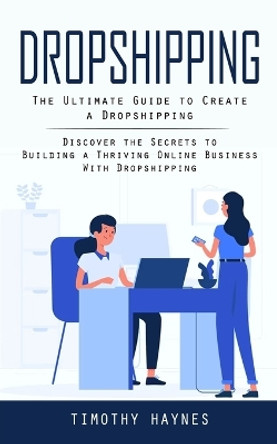 Dropshipping: The Ultimate Guide to Create a Dropshipping (Discover the Secrets to Building a Thriving Online Business With Dropshipping) by Timothy Haynes 9780994864703