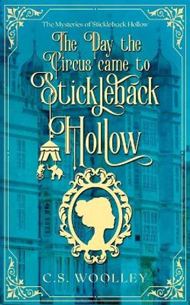 The Day the Circus Came to Stickleback Hollow: A British Victorian Mystery with danger, intrigue, grit, whimsy, and an unlikely sleuthing trio by C S Woolley 9780995146907