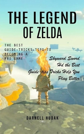 The Legend of Zelda: The Best Guide-tricks-tips-to Becoming a Pro Game (Skyward Sword Hd the Best Guide-tips Tricks Help You Play Better) by Darnell Hudak 9780995095762