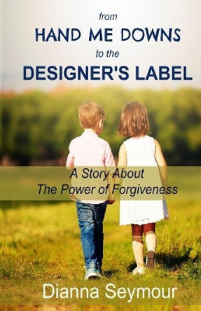 From Hand Me Downs To The Designer's Label: A Story About The Power of Forgiveness by Dianna Seymour 9780995164109