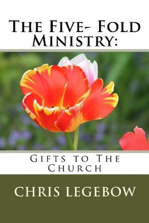 The Five- Fold Ministry: : Gifts to the Church by Chris a Legebow 9780995271586