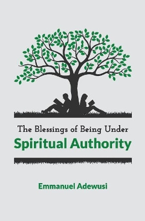 The Blessings of Being Under Spiritual Authority by Emmanuel Adewusi 9780995349223
