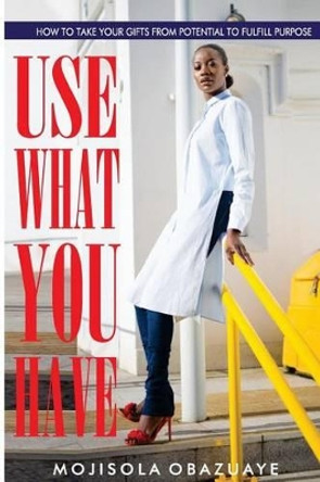 Use What You Have: How To Take Your Gifts From Potential to Fulfill Purpose by Mojisola Obazuaye 9780995627109