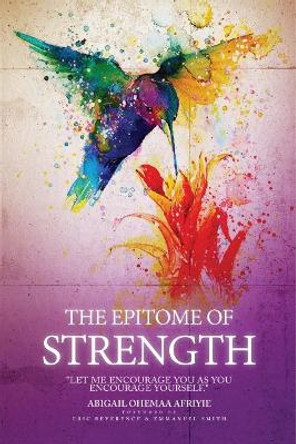 The Epitome of Strength: Let Me Encourage You as You Encourage Yourself by Abigail Ohemaa Afriyie 9780995664128