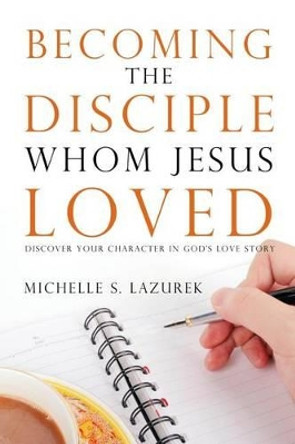 Becoming the disciple Whom Jesus Loved: Discover Your Character in God's Story by Michelle S Lazurek 9780996009522