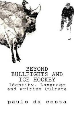 Beyond Bullfights and Ice Hockey: Essays on Language, Identity and Writing Culture by Paulo da Costa 9780996051132