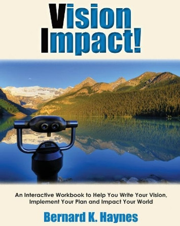 Vision Impact! Workbook: An Interactive Workbook to Help You Write Your Vision, Implement Your Plan and Impact Your World by Bernard K Haynes 9780996194563