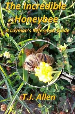 The Incredible Honeybee...A Layman's Reference Guide by T J Allen 9780996292207