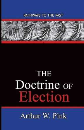 The Doctrine Of Election: Pathways To The Past by Arthur Washington Pink 9780996616560