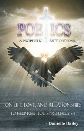 Poetics - A Prophetic Poetry Devotional: On Life, Love, And Relationships To Help Keep You Spiritually Fit! by Danielle Bailey 9780995859418