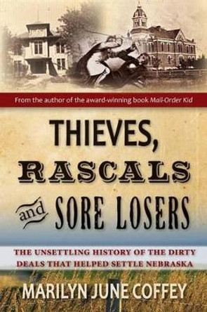 Thieves, Rascals, and Sore Losers: The Unsettling History of the Dirty Deals that Helped Settle Nebraska by Marilyn June Coffey 9780996139915