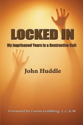 Locked in: My Imprisoned Years in a Destructive Cult by John E Huddle III 9780996281607
