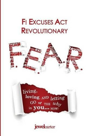 F.E.A.R. F! Excuses Act Revolutionary: Living, Loving and Letting Go of the WHY in YOU...Now! by Jewel Carter 9780996335409