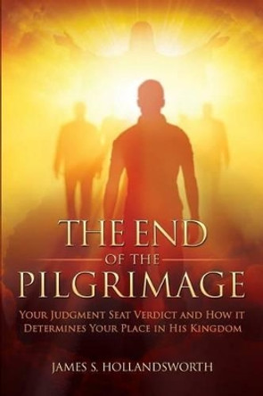 The End of the Pilgrimage: Your Judgment Seat Verdict and How it Determines Your Place in His Kingdom by James S Hollandsworth 9780996359603