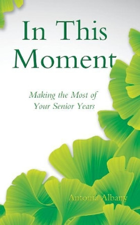 In This Moment: Making the Most of Your Senior Years by Antonia Albany 9780996642408