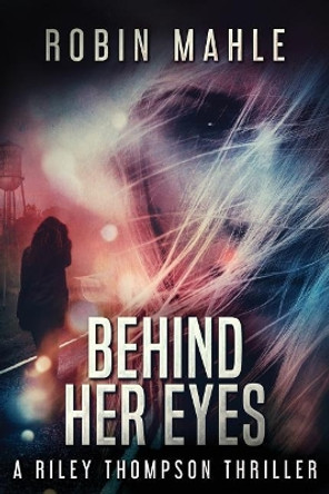 Behind Her Eyes: A Riley Thompson Thriller by Robin Mahle 9780996683098