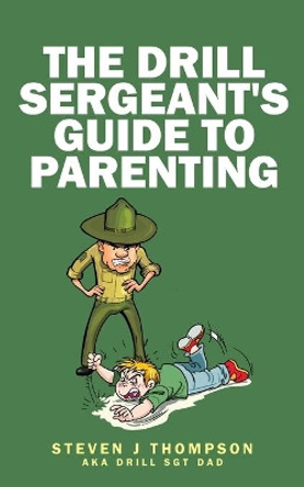 The Drill Sergeant's Guide to Parenting by Steven J Thompson 9780996723244