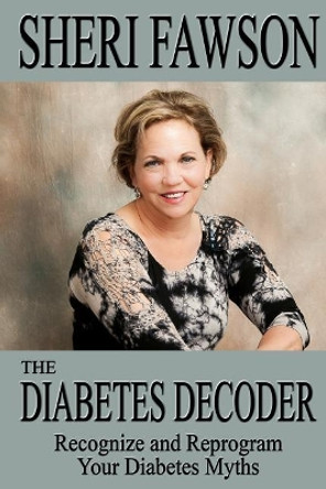 The Diabetes Decoder: Recognize and Reprogram Your Diabetes Myths by Sheri Fawson 9780996665773