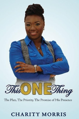 This ONE Thing: The Plan, The Priority, The Promise of His Presence by Charity Morris 9780996782449