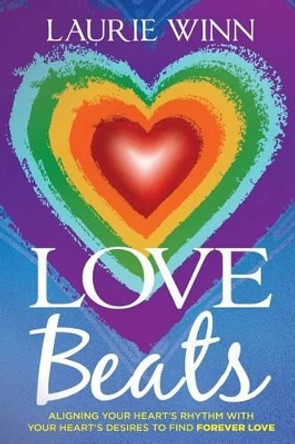 Love Beats: Aligning Your Heart's Rhythm with Your Heart's Desires to Find Forever Love by Laurie Winn 9780996827102