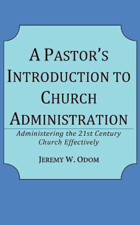 A Pastor's Introduction to Church Administration: Administering the 21st Century Church Effectively by Jeremy W Odom 9780997095609