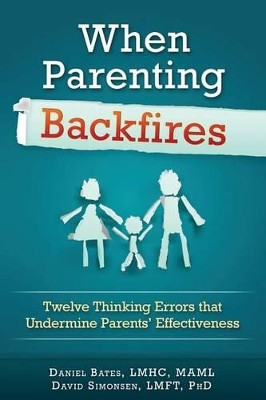 When Parenting Backfires: Twelve Thinking Errors That Undermine Parents Effectiveness by Lmhc Maml Daniel Bates 9780997311501