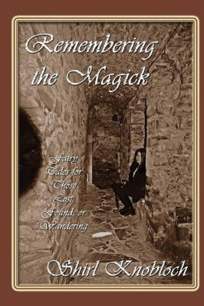 Remembering the Magick: Fairy Tales for Those Lost, Found, or Wandering by Shirl Knobloch 9780997475296