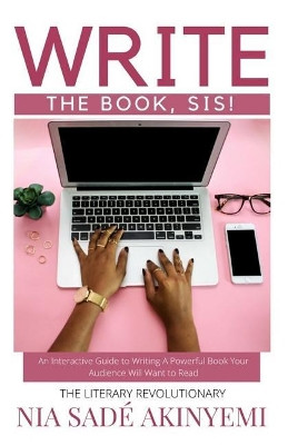 Write the Book, Sis!: An Interactive Guide to Writing A Powerful Book Your Audience Will Want to Read by Nia Sade Akinyemi 9780996891059