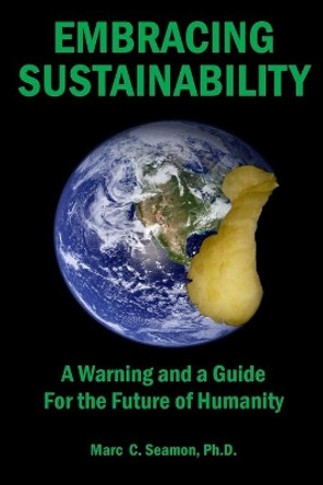 Embracing Sustainability: A Warning and a Guide for the Future of Humanity by Marc C Seamon 9780996894005