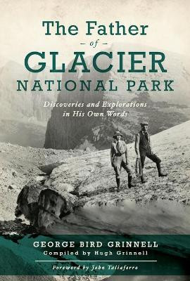 The Father of Glacier National Park: Discoveries and Explorations in His Own Words by George Bird Grinell