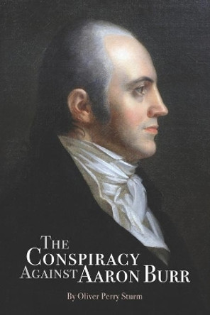 The Conspiracy Against Aaron Burr by Oliver Perry Sturm 9780997067286