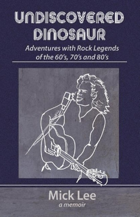 Undiscovered Dinosaur: Adventures with Rock Legends of the 60s, 70s, and 80s by Mick Lee 9780997169591