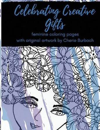 Celebrating Creative Gifts: Feminine Coloring Pages with Original Artwork by Cherie Burbach by Cherie Burbach 9780997227420