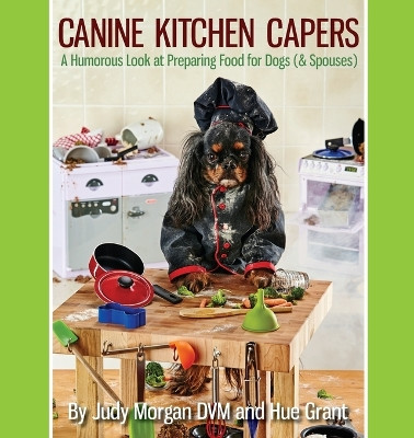 Canine Kitchen Capers: A Humorous Look at Preparing Food for Dogs (& Spouses) by Judy Morgan DVM 9780997250107