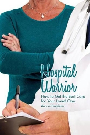 Hospital Warrior: How to Get the Best Care for Your Loved One by Bonnie Friedman 9780997345445