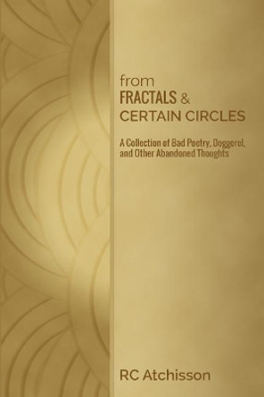 From Fractals and Certain Circles: A Collection of Bad Poetry, Doggerel, and Other Abandoned Thoughts by Rc Atchisson 9780997414424