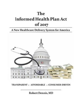 The Informed Health Plan Act of 2017 by Robert Dennis MD 9780997424010