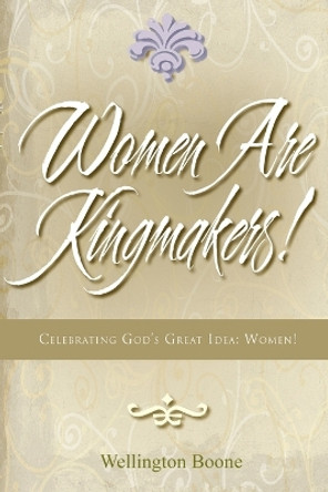 Women Are Kingmakers!: Celebrating God's Great Idea: Women! by Wellington Boone 9780997471052