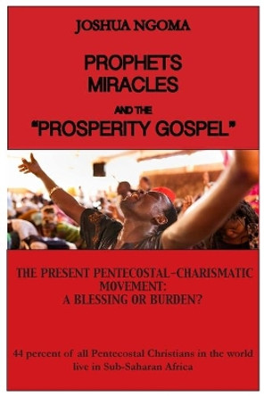 Prophets, Miracles and the Prosperity Gospel: The Present Pentecostal-Charismatic Movement: A Blessing or Burden? by Joshua M Ngoma 9780997543193