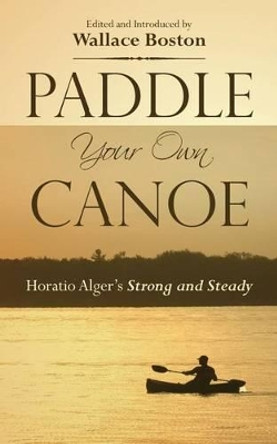 Paddle Your Own Canoe: Horatio Alger's Strong and Steady by Wallace Boston 9780944285763