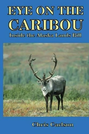 Eye on the Caribou: Inside the Alaska Lands Bill by Chris Carlson 9780945648284