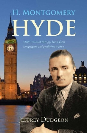 H. Montgomery Hyde: Ulster Unionist MP, Gay Law Reform Campaigner and Prodigious Author by Jeffrey Dudgeon 9780953928798