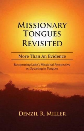 Missionary Tongues Revisited: More Than an Evidence: Recapturing Luke's Missional Perspective on Speaking in Tongues by Denzil R Miller 9780991133260