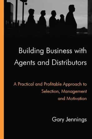 Building Business with Agents and Distributors: A Practical and Profitable Approach to Selection, Management and Motivation by Gary Jennings 9780955933301