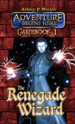 The Renegade Wizard: Gamebook 1 by Ashley P. Martin 9780957135215