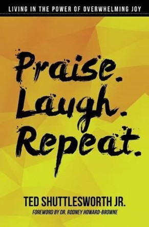 Praise. Laugh. Repeat.: Living in the Power of Overwhelming Joy by Ted Shuttlesworth Jr 9780990919605