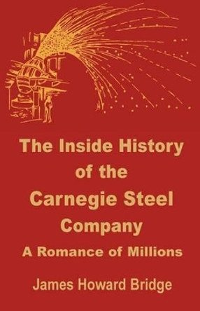 The Inside History of the Carnegie Steel Company: A Romance of Millions by James Howard Bridge 9780894991851