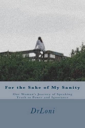 For the Sake of My Sanity: One Woman's Journey of Speaking Truth to Power and Ignorance by Drloni 9780991083725