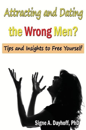 Attracting and Dating the Wrong Men?: Tips and Insights to Free Yourself by Signe a Dayhoff Phd 9780991096572